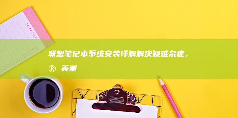 联想笔记本系统安装详解：解决疑难杂症，完美重装系统 (联想笔记本系统重装按哪个键)