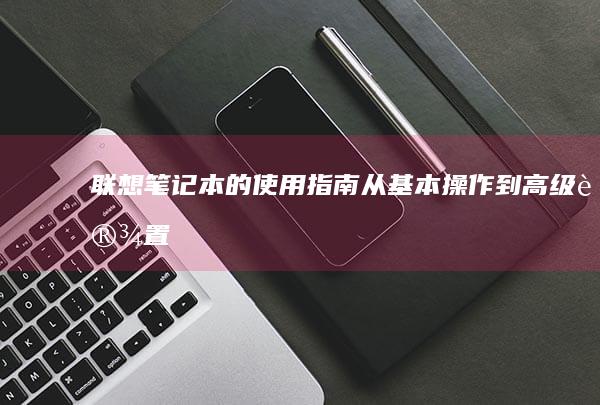 联想笔记本的使用指南：从基本操作到高级设置 (联想笔记本的摄像头怎么打开)