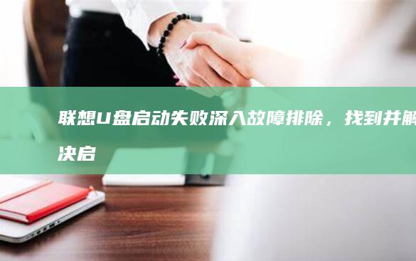 联想U盘启动失败：深入故障排除，找到并解决启动问题 (联想u盘启动找不到u盘)