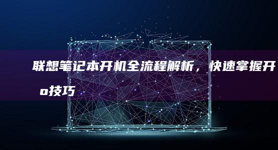 联想笔记本开机全流程解析，快速掌握开机技巧 (联想笔记本开不了机怎么办)