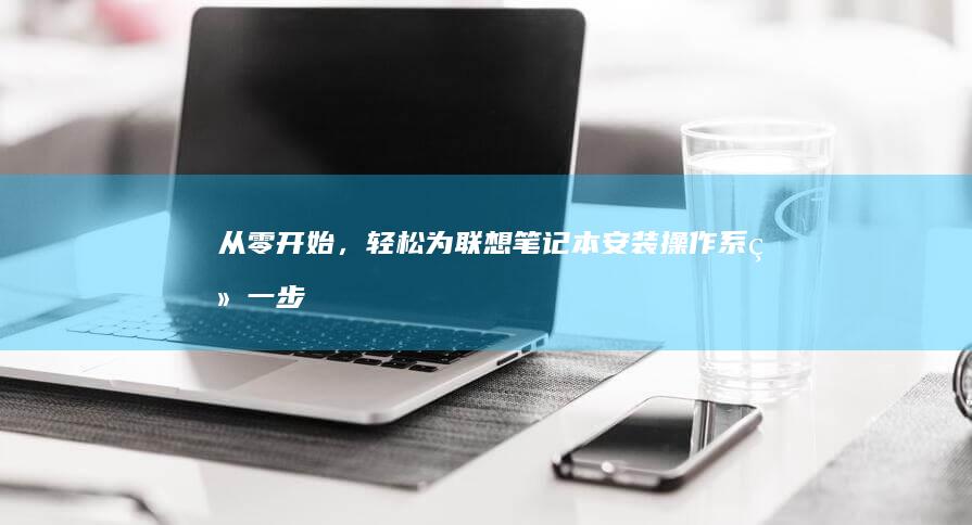 从零开始，轻松为联想笔记本安装操作系统：一步步新手指导 (从零开始轻松开说语外语)