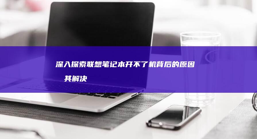 深入探索联想笔记本开不了机背后的原因及其解决方案 (深入探索联想到什么)