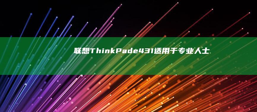 联想 ThinkPad e431：适用于专业人士的强大笔记本电脑 (联想thinkpad)