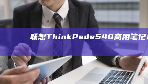 联想 ThinkPad e540：商用笔记本的可靠性和耐用性 (联想thinkpad)