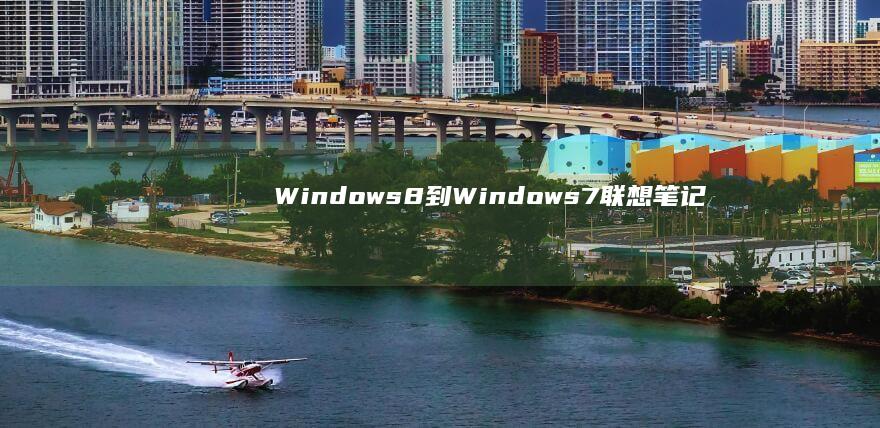 Windows 8 到 Windows 7：联想笔记本的完整降级指南 (windows)