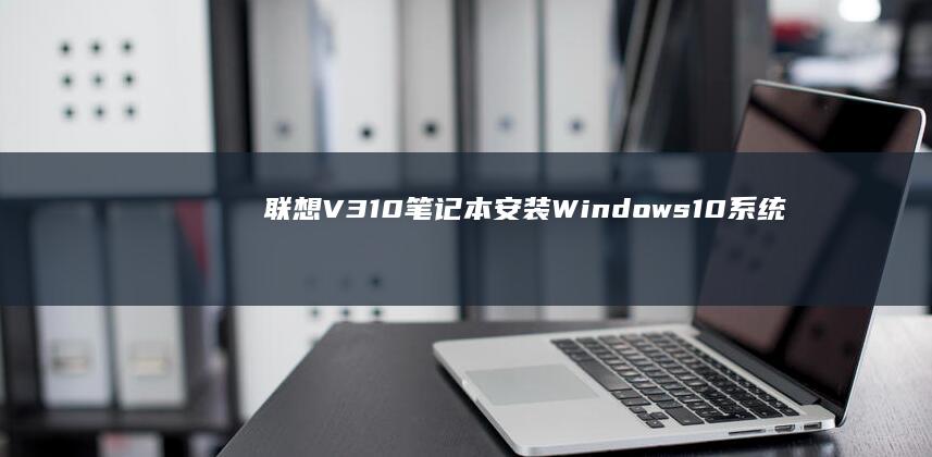 联想V310笔记本安装Windows 10系统的完整步骤指南 (联想v310怎么进入bios设置U盘启动)