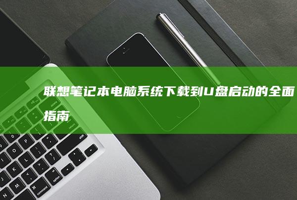 联想笔记本电脑系统下载到U盘启动的全面指南 (联想笔记本电脑售后维修服务网点)