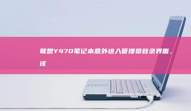 联想Y470笔记本意外进入管理员登录界面，该如何应对？ (联想y470配置参数)