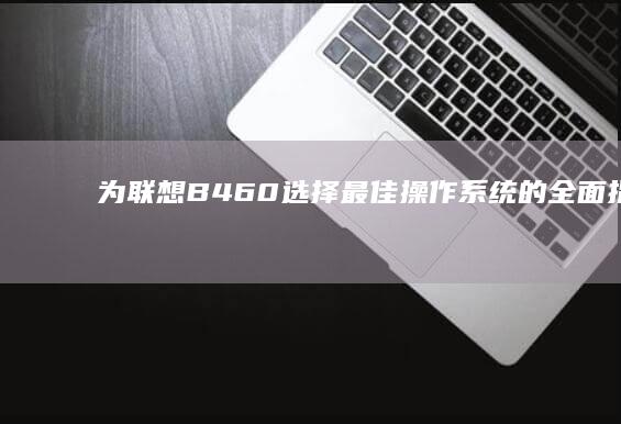 为联想B460选择最佳操作系统的全面指南 (为联想618打call)