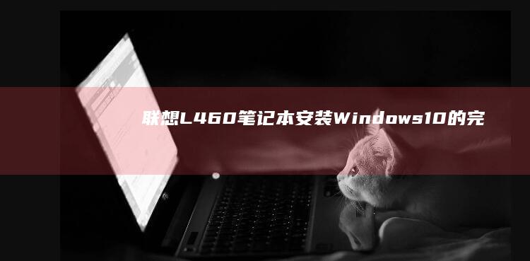 联想L460笔记本安装Windows 10的完整步骤指南 (联想l460参数)