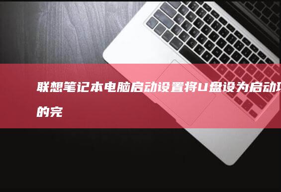 联想笔记本电脑启动设置：将U盘设为启动项的完整指南 (联想笔记本电脑)