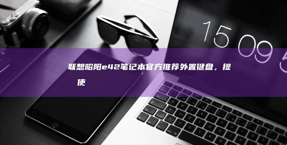 联想昭阳e42笔记本官方推荐外置键盘，提升使用体验的秘密武器 (联想昭阳e4-iml)