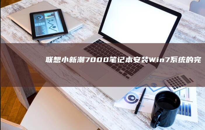 联想小新潮7000笔记本安装Win7系统的完整步骤 (联想小新潮7000)