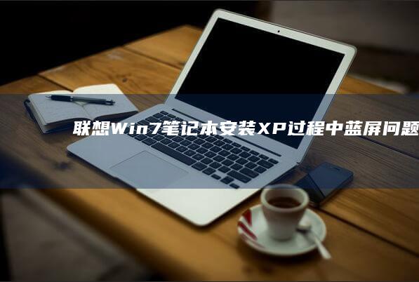 联想Win7笔记本安装XP过程中蓝屏问题及应对策略汇总 (联想win7一键恢复出厂系统)