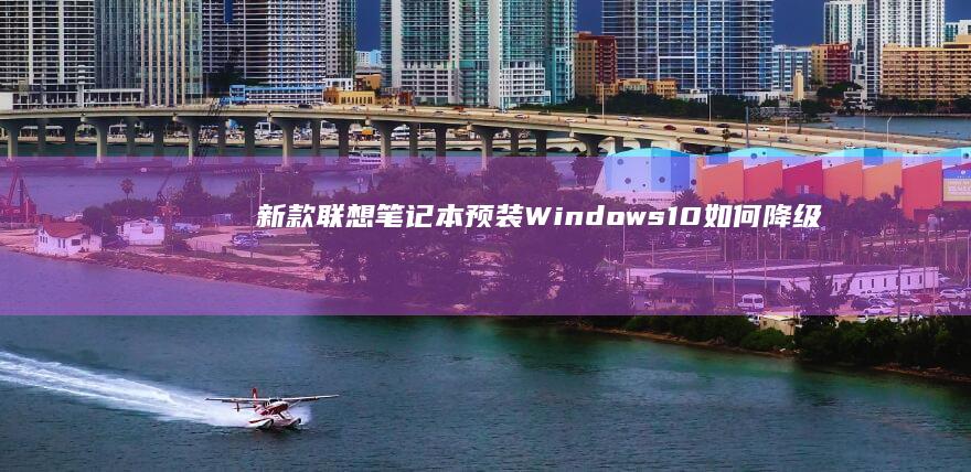 新款联想笔记本预装Windows 10如何降级到Windows 7 (新款联想笔记本进bios按什么键)