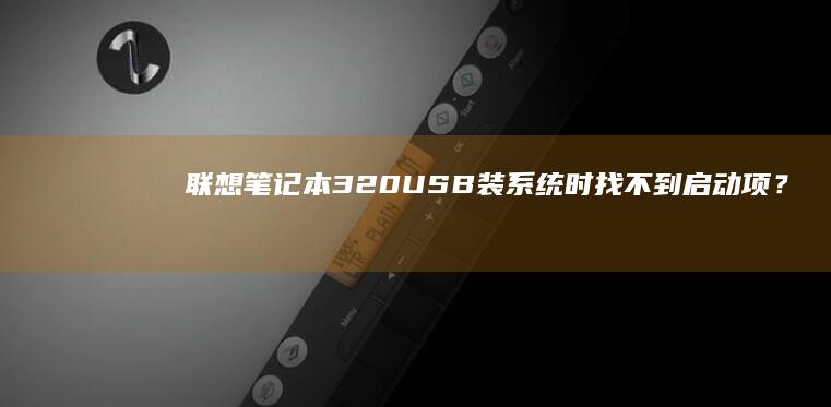 联想笔记本320 USB装系统时找不到启动项？试试这个解决方案！ (联想笔记本3c证书编号)