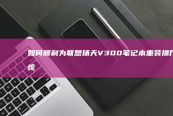 如何顺利为联想扬天V300笔记本重装操作系统：全面指南 (如何顺利为联合国捐款)