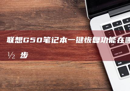 联想G50笔记本一键恢复功能在哪？详细操作步骤全解析 (联想g50笔记本参数)