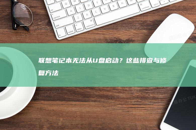 联想笔记本无法从U盘启动？这些排查与修复方法你需要知道 (联想笔记本无线网络找不到wifi)