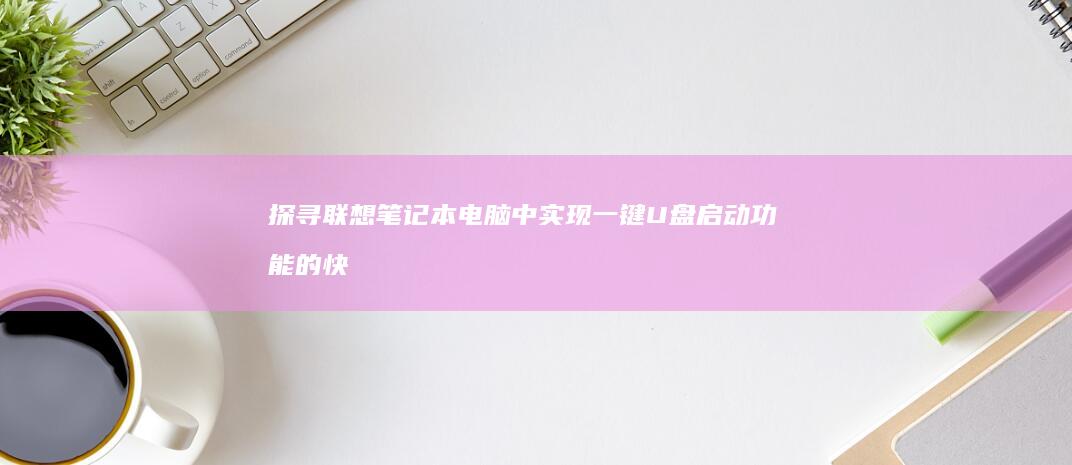 探寻联想笔记本电脑中实现一键U盘启动功能的快捷键设置方法 (探寻联想笔记图片大全)