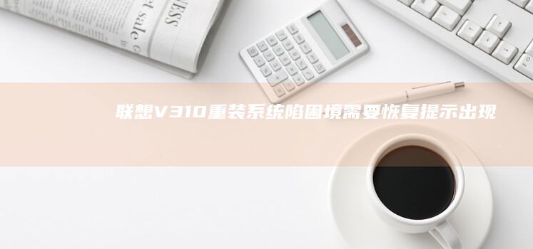 联想V310重装系统陷困境：需要恢复提示出现，该如何应对？ (联想v310-14ikb)