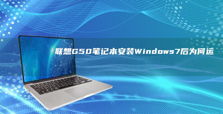 联想G50笔记本安装Windows 7后为何运行缓慢？ (联想g50笔记本参数)