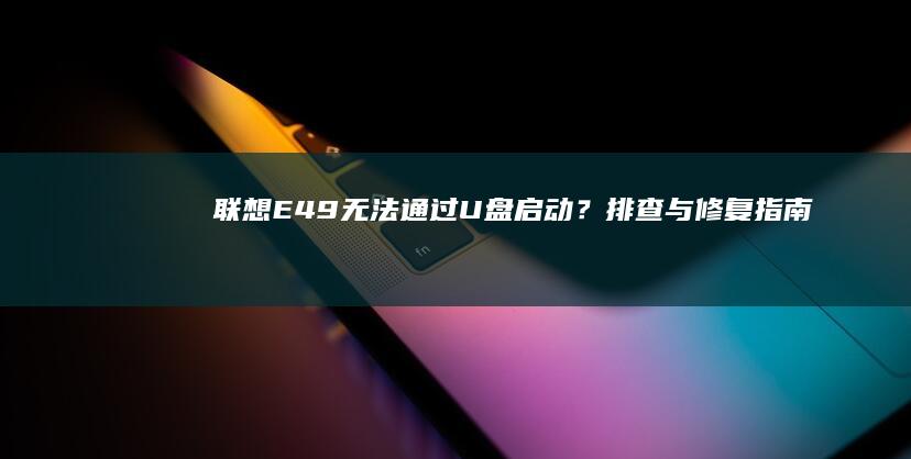 联想E49无法通过U盘启动？排查与修复指南 (联想e49无线网卡型号)