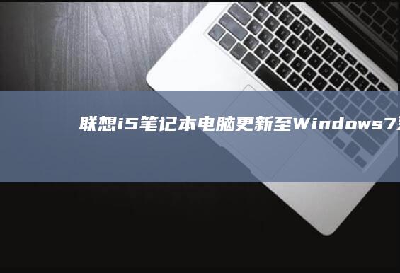 联想i5笔记本电脑更新至Windows 7系统后出现蓝屏问题的深层分析及修复方法 (联想i5笔记本电脑)