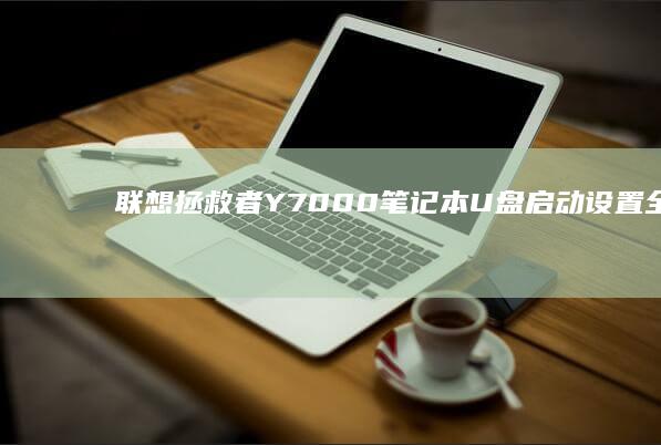 联想拯救者Y7000笔记本U盘启动设置全攻略 (联想拯救者y9000)