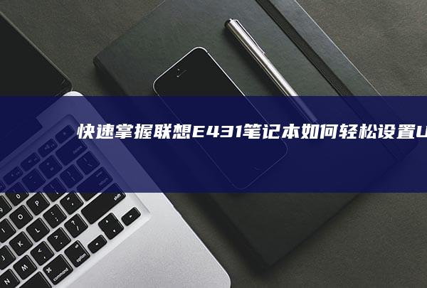 快速掌握：联想E431笔记本如何轻松设置U盘启动项 (联立技巧)