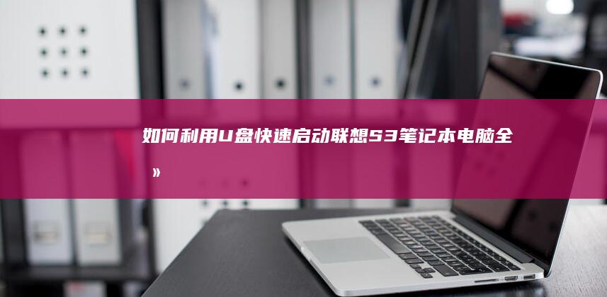 如何利用U盘快速启动联想S3笔记本电脑：全攻略 (如何利用u盘安装系统)