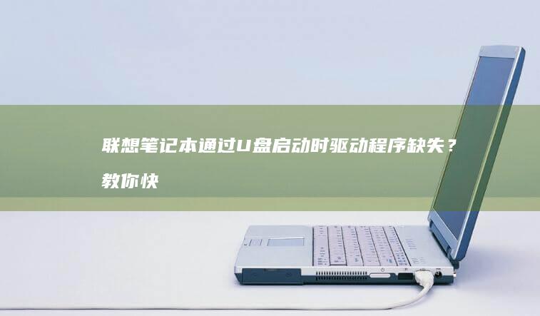 联想笔记本通过U盘启动时驱动程序缺失？教你快速恢复方法 (联想笔记本通电自动开机)