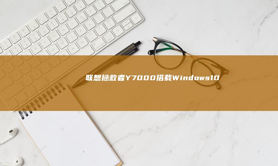 联想拯救者Y7000搭载Windows 10：畅享高效性能体验 (联想拯救者y7000p)