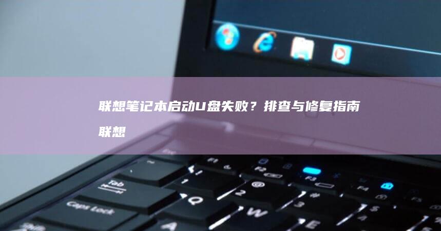 联想笔记本启动U盘失败？排查与修复指南 (联想笔记本启动盘按f几)