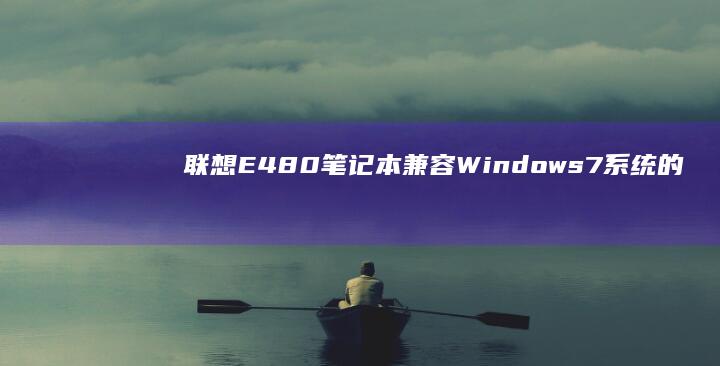 联想E480笔记本兼容Windows 7系统的详细分析 (联想e480进入bios设置按哪个键)