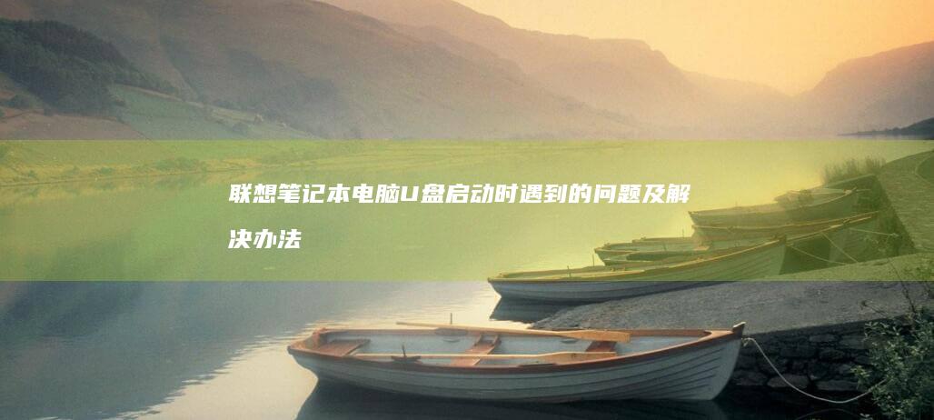 联想笔记本电脑U盘启动时遇到的问题及解决办法 (联想笔记本电脑售后维修服务网点)