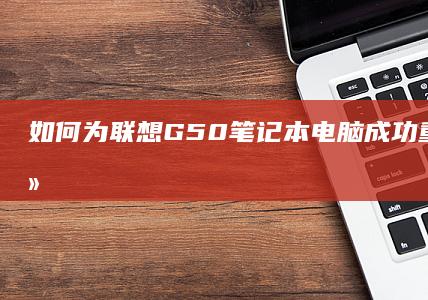 如何为联想G50笔记本电脑成功重装系统 - 详细步骤指南 (如何为联想c560一体机增加内存空间)