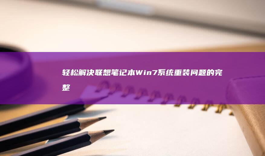 轻松解决联想笔记本Win7系统重装问题的完整教程 (轻松解决联想的软件)