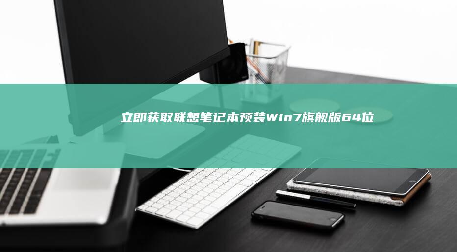 立即获取：联想笔记本预装Win7旗舰版64位正式版下载 (获取联连用户信息为空什么意思)