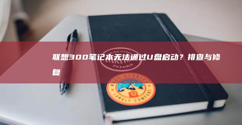 联想300笔记本无法通过U盘启动？排查与修复指南 (联想300笔记本)