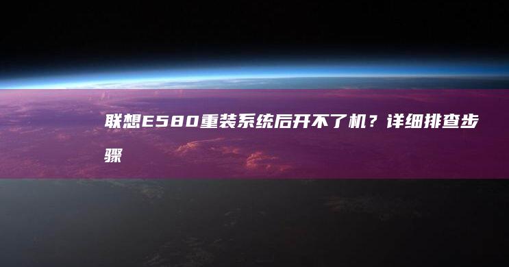 联想E580重装系统后开不了机？详细排查步骤与解决方法解析 (联想e580参数)