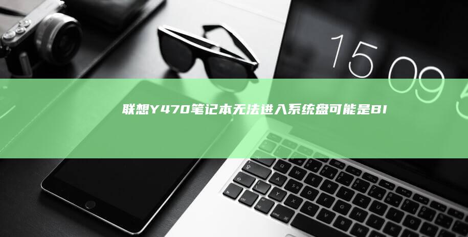 联想Y470笔记本无法进入系统盘：可能是BIOS设置或硬盘故障引起的 (联想y470笔记本电脑参数)