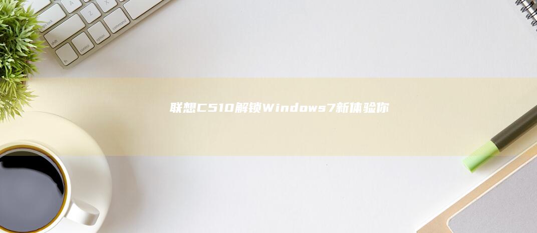 联想C510:解锁Windows 7新体验 - 你的Win8笔记本也能焕然一新 (联想c510一体机)