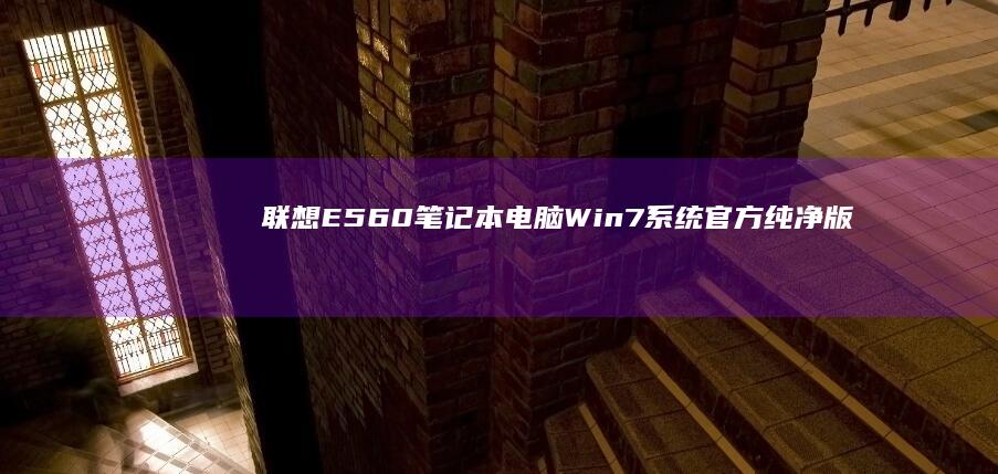 联想E560笔记本电脑Win7系统官方纯净版下载地址 (联想e560笔记本参数)