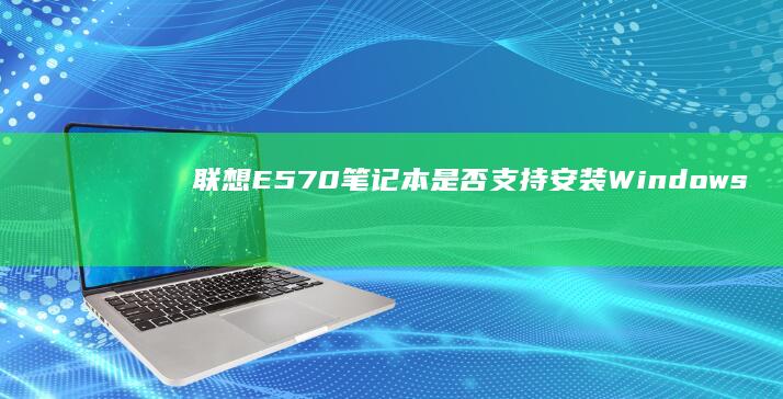 联想E570笔记本是否支持安装Windows 7系统？ (联想e570笔记本参数)