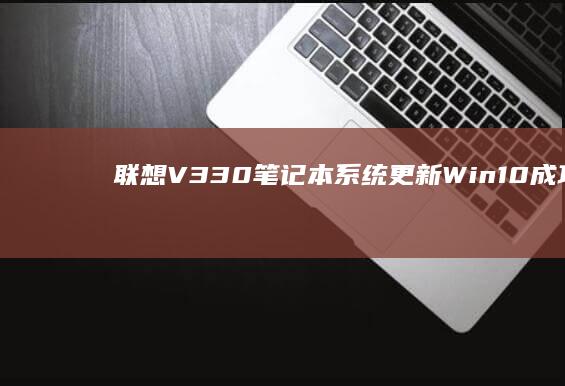 联想V330笔记本系统更新：Win10成功降级为Win7全攻略 (联想v330-15ikb)