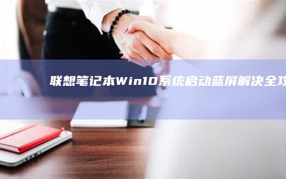 联想笔记本Win10系统启动蓝屏解决全攻略 (联想笔记本windows7)