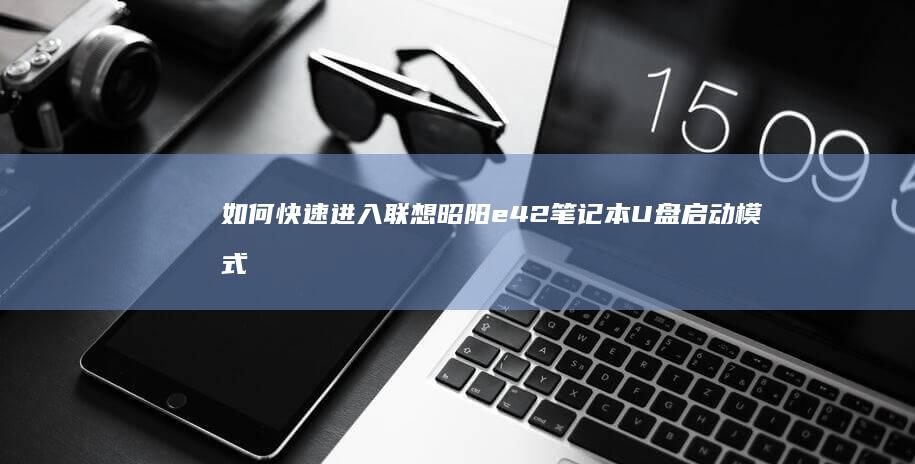 如何快速进入联想昭阳e42笔记本U盘启动模式：揭示快捷键 (如何快速进入专注状态)