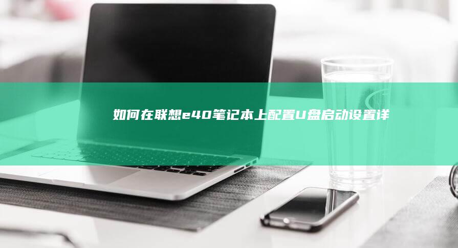 如何在联想e40笔记本上配置U盘启动设置：详细步骤指南 (如何在联想电脑上下载app软件并安装)