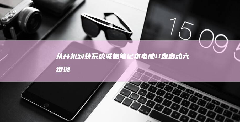 从开机到装系统：联想笔记本电脑U盘启动六步操作法（含传统模式/UEFI模式切换技巧） (开机从装系统)